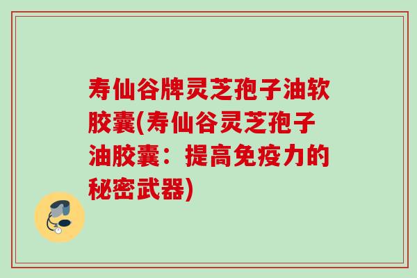 寿仙谷牌灵芝孢子油软胶囊(寿仙谷灵芝孢子油胶囊：提高免疫力的秘密武器)