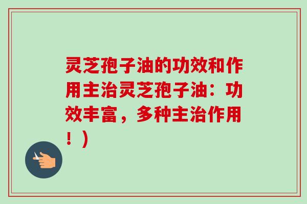 灵芝孢子油的功效和作用主治灵芝孢子油：功效丰富，多种主治作用！)
