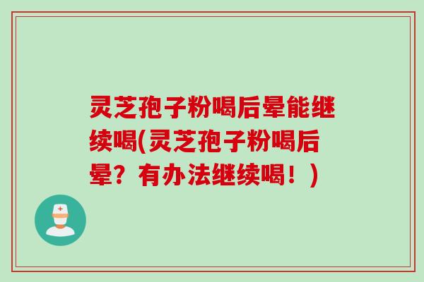 灵芝孢子粉喝后晕能继续喝(灵芝孢子粉喝后晕？有办法继续喝！)