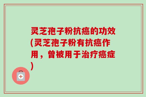 灵芝孢子粉抗癌的功效(灵芝孢子粉有抗癌作用，曾被用于治疗癌症)