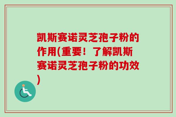 凯斯赛诺灵芝孢子粉的作用(重要！了解凯斯赛诺灵芝孢子粉的功效)