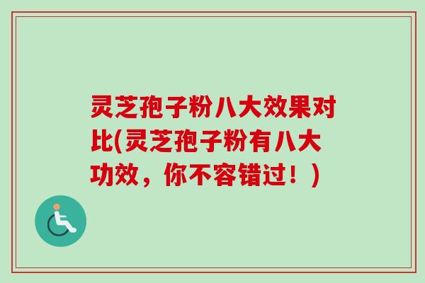 灵芝孢子粉八大效果对比(灵芝孢子粉有八大功效,你不容错过!) 灵芝孢子粉八大效果对比(灵芝孢子粉有八大功效,你不容错过!)