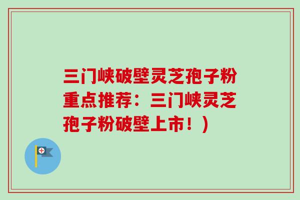 三门峡破壁灵芝孢子粉重点推荐：三门峡灵芝孢子粉破壁上市！)