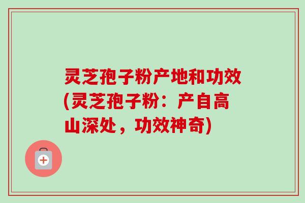 灵芝孢子粉产地和功效(灵芝孢子粉：产自高山深处，功效神奇)