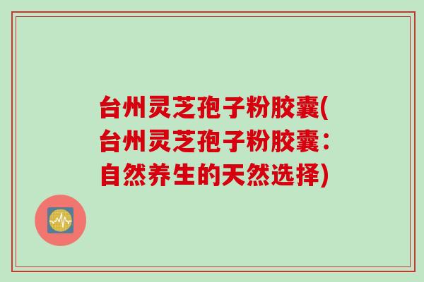 台州灵芝孢子粉胶囊(台州灵芝孢子粉胶囊：自然养生的天然选择)