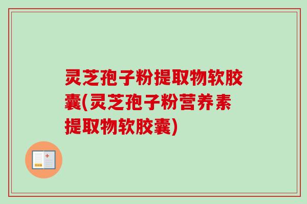 灵芝孢子粉提取物软胶囊(灵芝孢子粉营养素提取物软胶囊)
