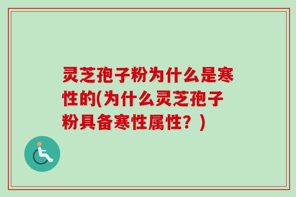 灵芝孢子粉为什么是寒性的(为什么灵芝孢子粉具备寒性属性?) 灵芝孢子粉为什么是寒性的(为什么灵芝孢子粉具备寒性属性?)