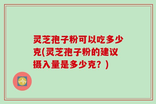 灵芝孢子粉可以吃多少克(灵芝孢子粉的建议摄入量是多少克？)