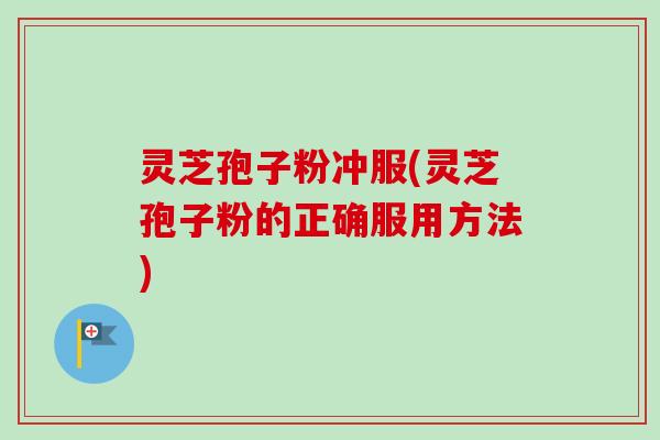 灵芝孢子粉冲服(灵芝孢子粉的正确服用方法)