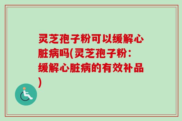 灵芝孢子粉可以缓解吗(灵芝孢子粉：缓解的有效补品)