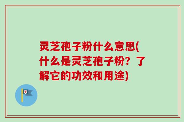 灵芝孢子粉什么意思(什么是灵芝孢子粉？了解它的功效和用途)