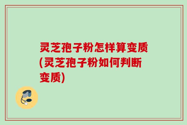 灵芝孢子粉怎样算变质(灵芝孢子粉如何判断变质)