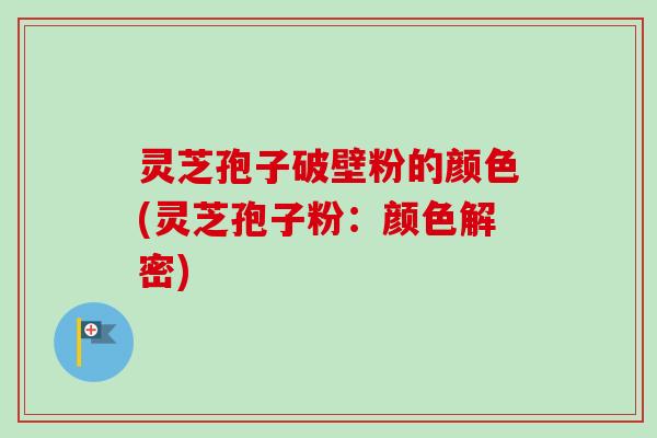 灵芝孢子破壁粉的颜色(灵芝孢子粉：颜色解密)