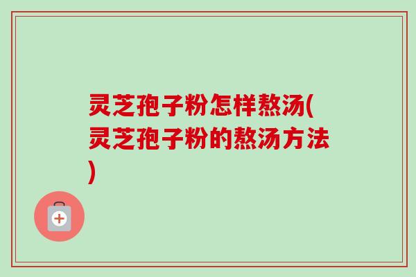 灵芝孢子粉怎样熬汤(灵芝孢子粉的熬汤方法)