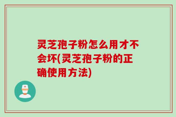 灵芝孢子粉怎么用才不会坏(灵芝孢子粉的正确使用方法)