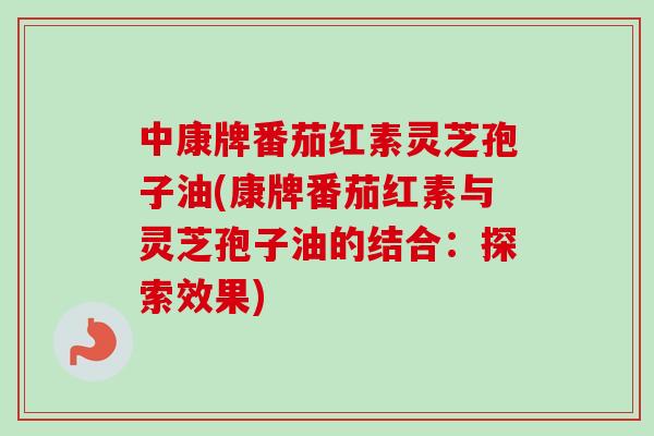 中康牌番茄红素灵芝孢子油(康牌番茄红素与灵芝孢子油的结合:探索效果) 中康牌番茄红素灵芝孢子油(康牌番茄红素与灵芝孢子油的结合:探索效果)