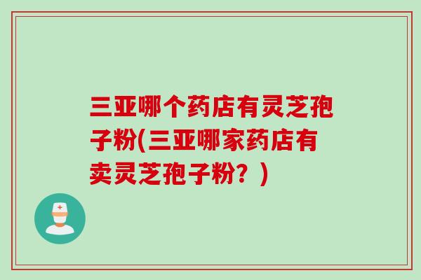 三亚哪个药店有灵芝孢子粉(三亚哪家药店有卖灵芝孢子粉？)