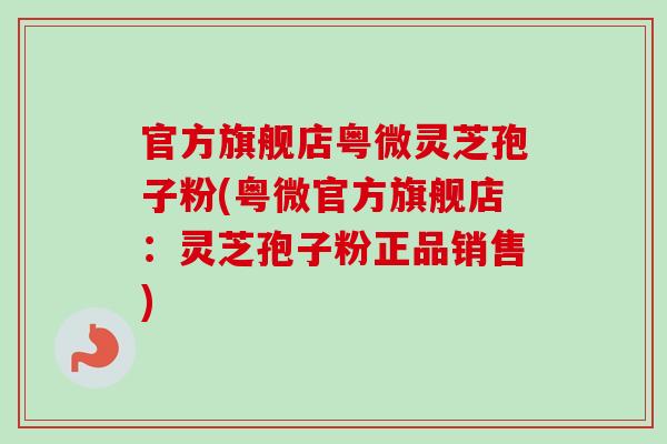官方旗舰店粤微灵芝孢子粉(粤微官方旗舰店：灵芝孢子粉正品销售)