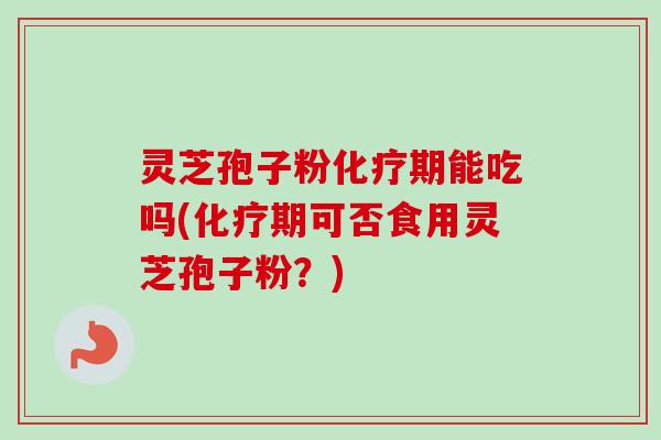 灵芝孢子粉化疗期能吃吗(化疗期可否食用灵芝孢子粉？)