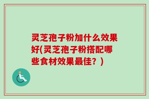 灵芝孢子粉加什么效果好(灵芝孢子粉搭配哪些食材效果最佳？)