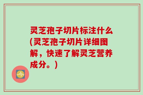 灵芝孢子切片标注什么(灵芝孢子切片详细图解,快速了解灵芝营养成分。) 灵芝孢子切片标注什么(灵芝孢子切片详细图解,快速了解灵芝营养成分。)