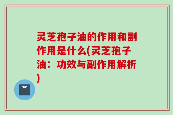 灵芝孢子油的作用和副作用是什么(灵芝孢子油：功效与副作用解析)