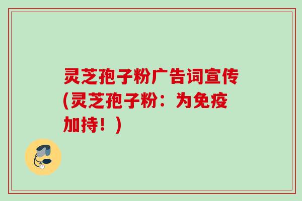 灵芝孢子粉广告词宣传(灵芝孢子粉：为免疫加持！)