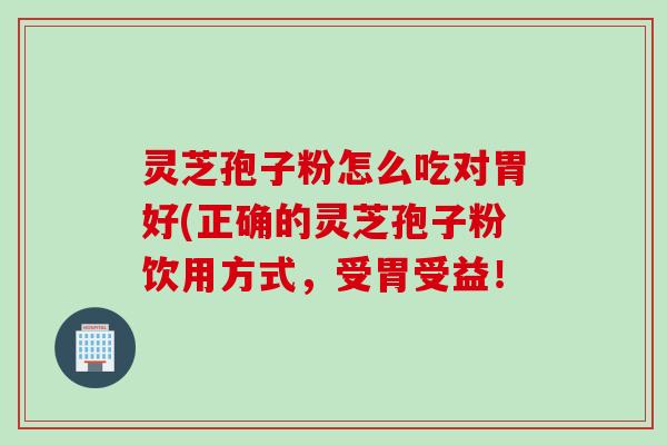 灵芝孢子粉怎么吃对胃好(正确的灵芝孢子粉饮用方式,受胃受益! 灵芝孢子粉怎么吃对胃好(正确的灵芝孢子粉饮用方式,受胃受益!