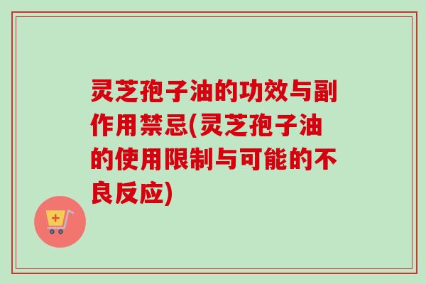 灵芝孢子油的功效与副作用禁忌(灵芝孢子油的使用限制与可能的不良反应)