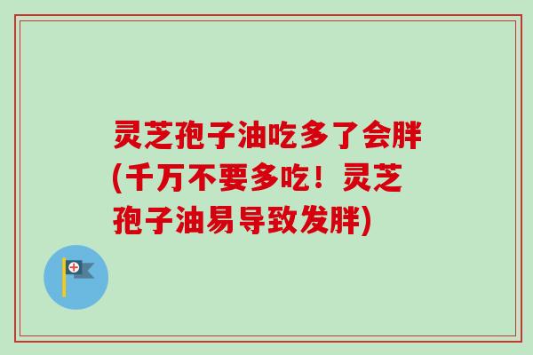 灵芝孢子油吃多了会胖(千万不要多吃！灵芝孢子油易导致发胖)
