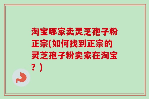 淘宝哪家卖灵芝孢子粉正宗(如何找到正宗的灵芝孢子粉卖家在淘宝?) 淘宝哪家卖灵芝孢子粉正宗(如何找到正宗的灵芝孢子粉卖家在淘宝?)