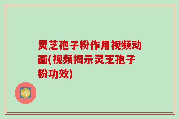 灵芝孢子粉作用视频动画(视频揭示灵芝孢子粉功效)