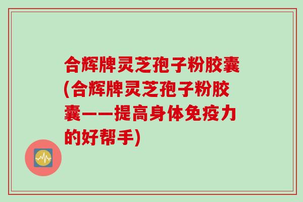 合辉牌灵芝孢子粉胶囊(合辉牌灵芝孢子粉胶囊——提高身体免疫力的好帮手)