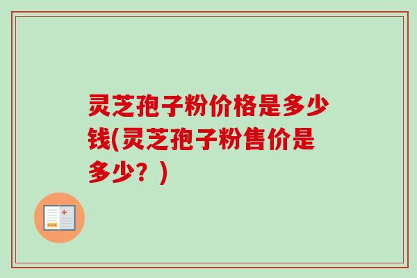 灵芝孢子粉价格是多少钱(灵芝孢子粉售价是多少？)
