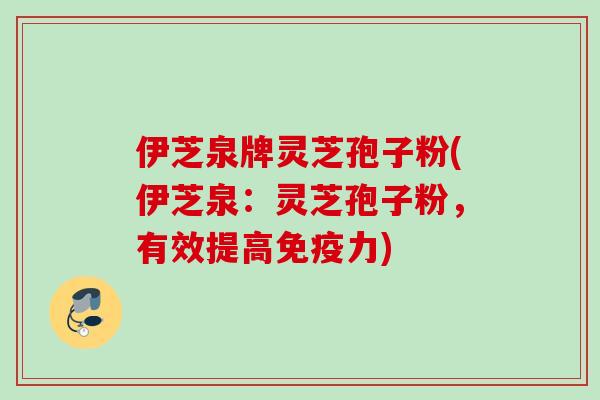 伊芝泉牌灵芝孢子粉(伊芝泉：灵芝孢子粉，有效提高免疫力)
