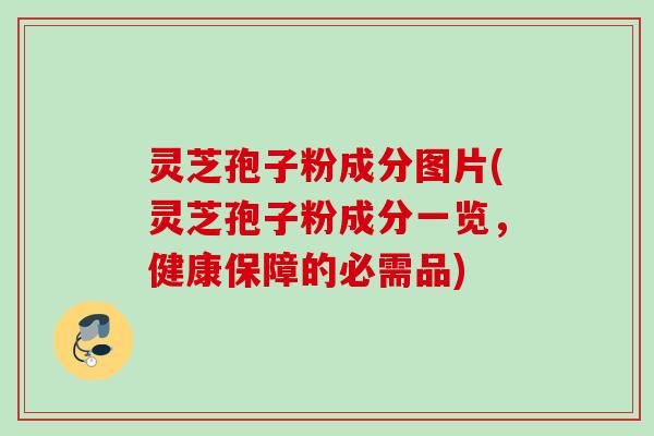 灵芝孢子粉成分图片(灵芝孢子粉成分一览，健康保障的必需品)