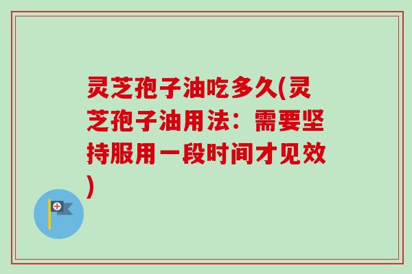 灵芝孢子油吃多久(灵芝孢子油用法：需要坚持服用一段时间才见效)
