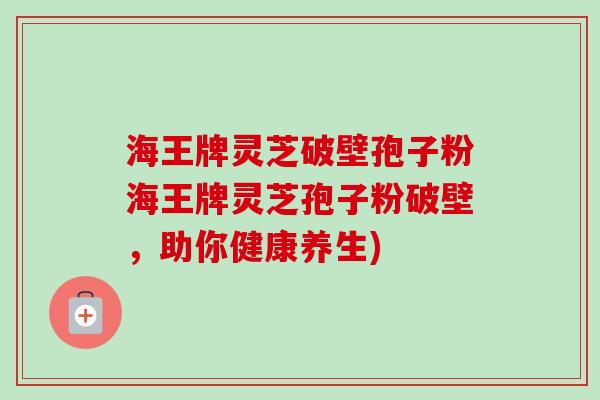 海王牌灵芝破壁孢子粉海王牌灵芝孢子粉破壁，助你健康养生)