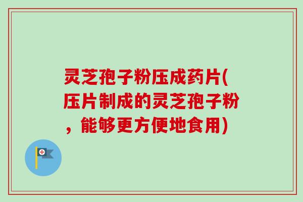 灵芝孢子粉压成药片(压片制成的灵芝孢子粉，能够更方便地食用)