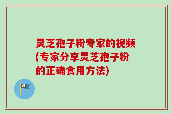 灵芝孢子粉专家的视频(专家分享灵芝孢子粉的正确食用方法) 灵芝孢子粉专家的视频(专家分享灵芝孢子粉的正确食用方法)