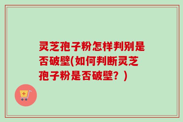 灵芝孢子粉怎样判别是否破壁(如何判断灵芝孢子粉是否破壁？)