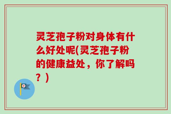 灵芝孢子粉对身体有什么好处呢(灵芝孢子粉的健康益处，你了解吗？)