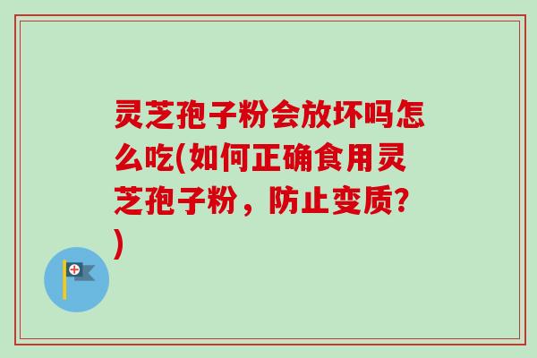 灵芝孢子粉会放坏吗怎么吃(如何正确食用灵芝孢子粉，防止变质？)