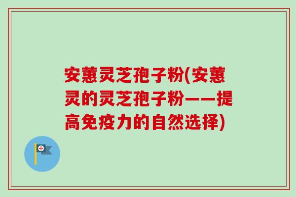 安蕙灵芝孢子粉(安蕙灵的灵芝孢子粉——提高免疫力的自然选择)