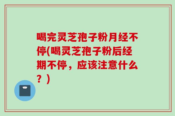喝完灵芝孢子粉不停(喝灵芝孢子粉后经期不停,应该注意什么?) 喝完灵芝孢子粉不停(喝灵芝孢子粉后经期不停,应该注意什么?)