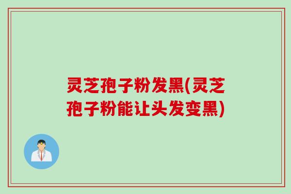 灵芝孢子粉发黑(灵芝孢子粉能让头发变黑)
