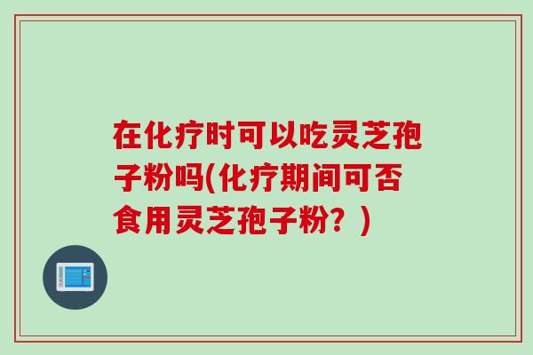 在化疗时可以吃灵芝孢子粉吗(化疗期间可否食用灵芝孢子粉？)