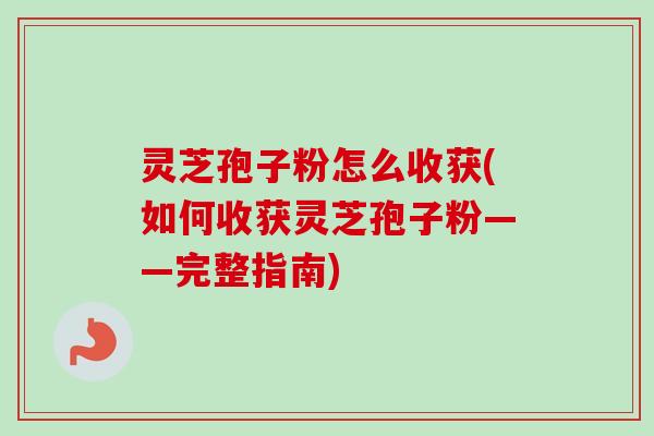 灵芝孢子粉怎么收获(如何收获灵芝孢子粉——完整指南)