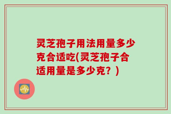 灵芝孢子用法用量多少克合适吃(灵芝孢子合适用量是多少克？)
