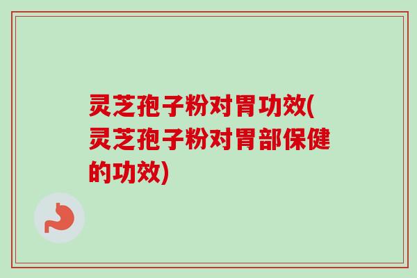 灵芝孢子粉对胃功效(灵芝孢子粉对胃部保健的功效)